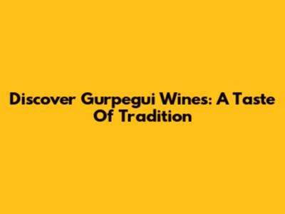Discover Gurpegui Wines: A Taste Of Tradition