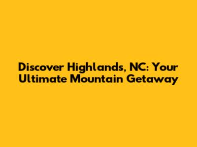Discover Highlands, NC: Your Ultimate Mountain Getaway