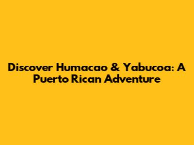 Discover Humacao & Yabucoa: A Puerto Rican Adventure