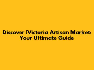 Discover IVictoria Artisan Market: Your Ultimate Guide