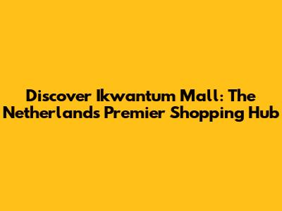 Discover Ikwantum Mall: The Netherlands' Premier Shopping Hub