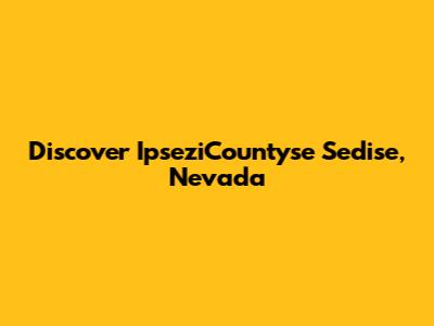 Discover IpseziCountyse Sedise, Nevada