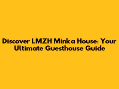 Discover LMZH Minka House: Your Ultimate Guesthouse Guide
