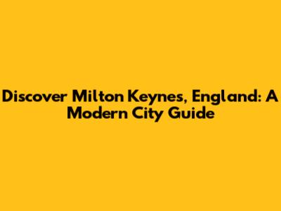 Discover Milton Keynes, England: A Modern City Guide