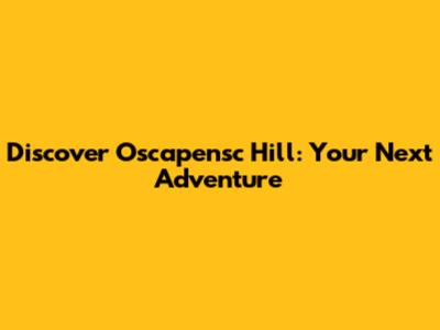 Discover Oscapensc Hill: Your Next Adventure