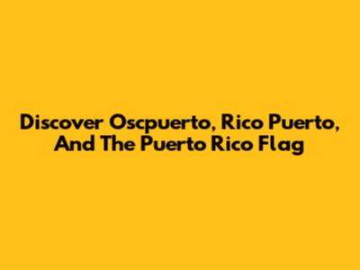Discover Oscpuerto, Rico Puerto, And The Puerto Rico Flag