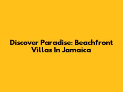 Discover Paradise: Beachfront Villas In Jamaica