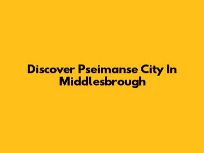 Discover Pseimanse City In Middlesbrough