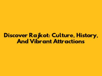 Discover Rajkot: Culture, History, And Vibrant Attractions