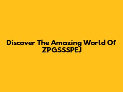 Discover The Amazing World Of ZPGSSSPEJ