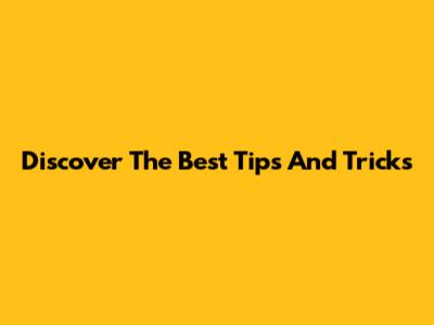 Discover The Best Tips And Tricks