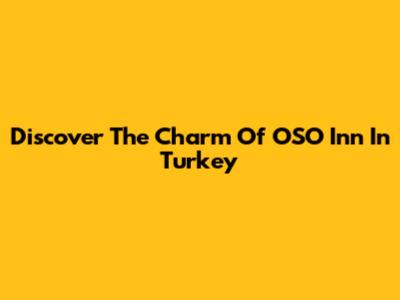 Discover The Charm Of OSO Inn In Turkey