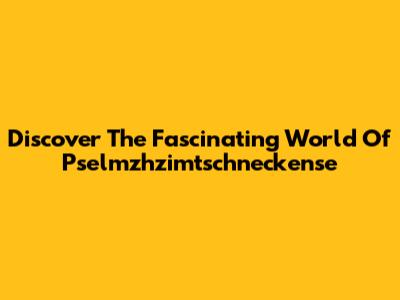 Discover The Fascinating World Of Pselmzhzimtschneckense