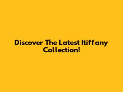 Discover The Latest Itiffany Collection!