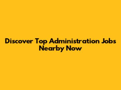 Discover Top Administration Jobs Nearby Now