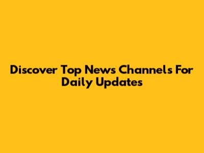 Discover Top News Channels For Daily Updates