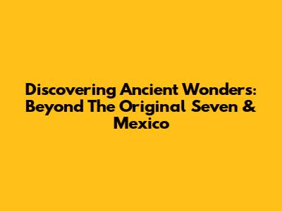Discovering Ancient Wonders: Beyond The Original Seven & Mexico