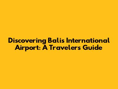 Discovering Bali's International Airport: A Traveler's Guide