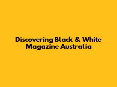 Discovering Black & White Magazine Australia