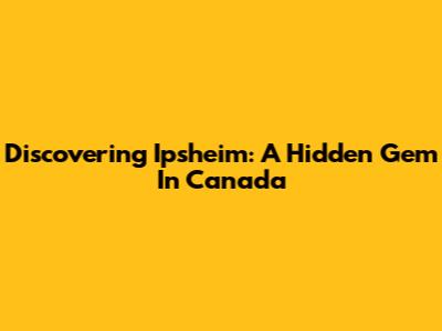 Discovering Ipsheim: A Hidden Gem In Canada
