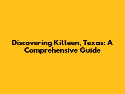 Discovering Killeen, Texas: A Comprehensive Guide