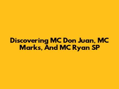 Discovering MC Don Juan, MC Marks, And MC Ryan SP