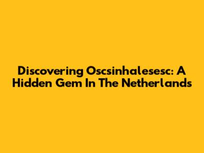 Discovering Oscsinhalesesc: A Hidden Gem In The Netherlands