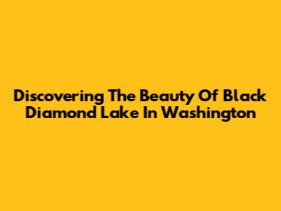Discovering The Beauty Of Black Diamond Lake In Washington