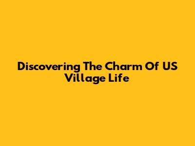 Discovering The Charm Of US Village Life