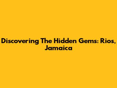 Discovering The Hidden Gems: Rios, Jamaica