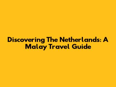 Discovering The Netherlands: A Malay Travel Guide