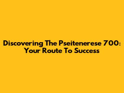 Discovering The Pseitenerese 700: Your Route To Success