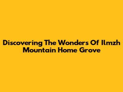 Discovering The Wonders Of Ilmzh Mountain Home Grove