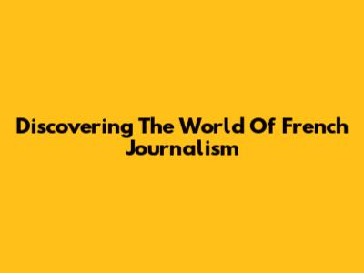 Discovering The World Of French Journalism