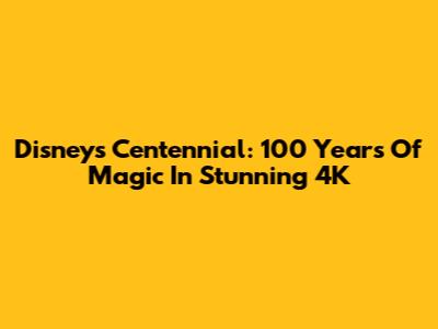 Disney's Centennial: 100 Years Of Magic In Stunning 4K