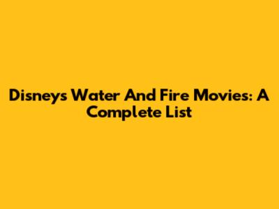 Disney's Water And Fire Movies: A Complete List
