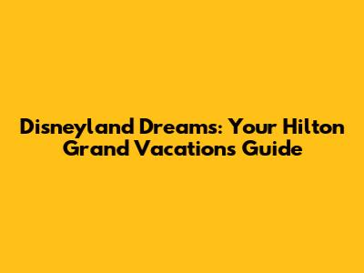 Disneyland Dreams: Your Hilton Grand Vacations Guide