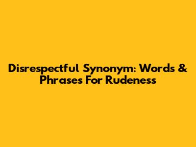 Disrespectful Synonym: Words & Phrases For Rudeness