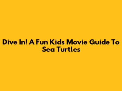 Dive In! A Fun Kids' Movie Guide To Sea Turtles