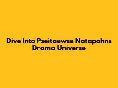 Dive Into Pseitaewse Natapohn's Drama Universe