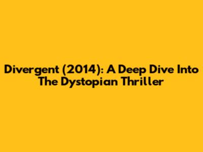 Divergent (2014): A Deep Dive Into The Dystopian Thriller