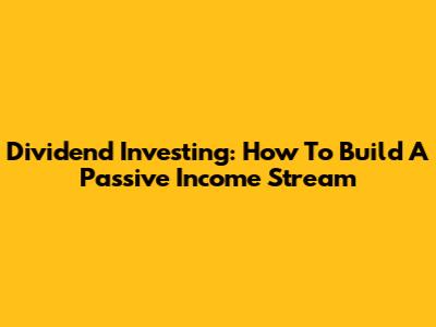 Dividend Investing: How To Build A Passive Income Stream