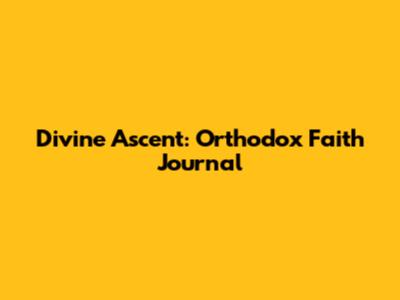 Divine Ascent: Orthodox Faith Journal