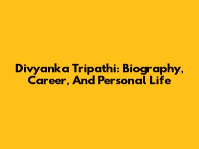 Divyanka Tripathi: Biography, Career, And Personal Life
