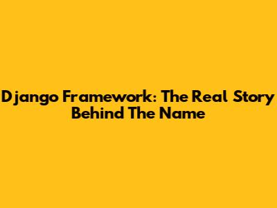 Django Framework: The Real Story Behind The Name
