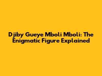 Djiby Gueye Mboli Mboli: The Enigmatic Figure Explained