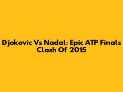 Djokovic Vs Nadal: Epic ATP Finals Clash Of 2015