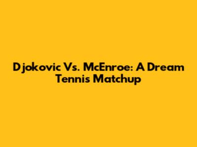 Djokovic Vs. McEnroe: A Dream Tennis Matchup