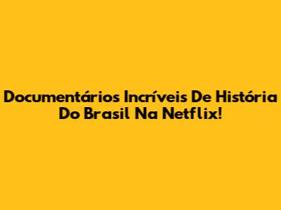Documentários Incríveis De História Do Brasil Na Netflix!