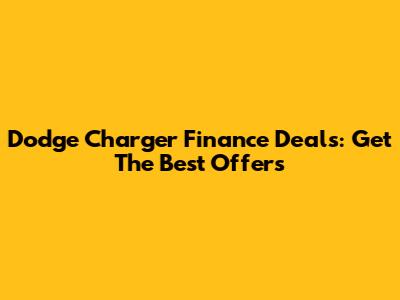 Dodge Charger Finance Deals: Get The Best Offers